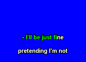 - P be just fine

pretending Pm not