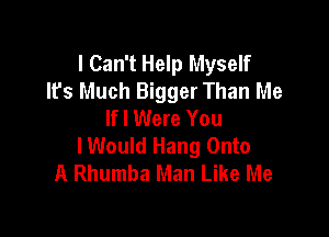 I Can't Help Myself
It's Much Bigger Than Me
lfl Were You

lWould Hang Onto
A Rhumba Man Like Me