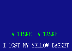 A TISKET A TASKET
I LOST MY YELLOW BASKET