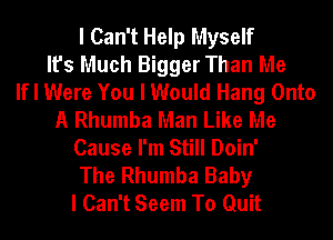 I Can't Help Myself
It's Much Bigger Than Me
If I Were You I Would Hang Onto
A Rhumba Man Like Me
Cause I'm Still Doin'
The Rhumba Baby
I Can't Seem To Quit