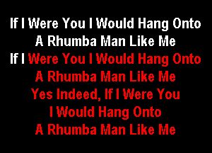 If I Were You I Would Hang Onto
A Rhumba Man Like Me
If I Were You I Would Hang Onto
A Rhumba Man Like Me
Yes Indeed, If I Were You
I Would Hang Onto
A Rhumba Man Like Me