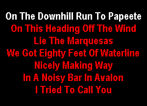 On The Downhill Run To Papeete
On This Heading Off The Wind
Lie The Marquesas
We Got Eighty Feet 0f Waterline
Nicely Making Way
In A Noisy Bar In Avalon
I Tried To Call You