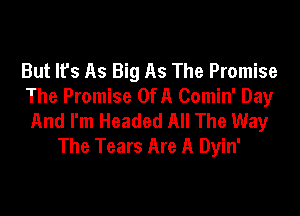 But lfs As Big As The Promise
The Promise Of A Comin' Day

And I'm Headed All The Way
The Tears Are A Dyin'