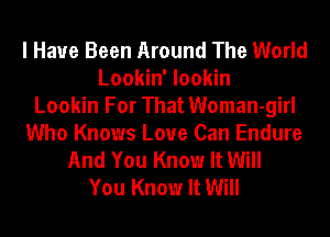 I Have Been Around The World
Lookin' lookin
Lookin For That Woman-girl
Who Knows Love Can Endure
And You Know It Will
You Know It Will