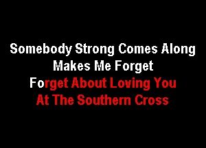 Somebody Strong Comes Along
Makes Me Forget

Forget About Loving You
At The Southern Cross