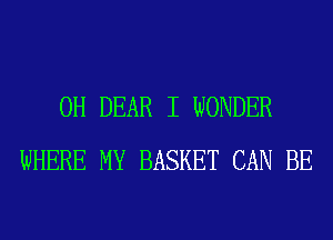 0H DEAR I WONDER
WHERE MY BASKET CAN BE