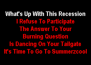 What's Up With This Recession
I Refuse To Participate
The Answer To Your
Burning Question
Is Dancing On Your Tailgate
It's Time To Go To Summerzcool