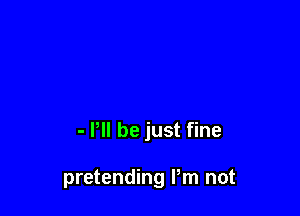 - P be just fine

pretending Pm not