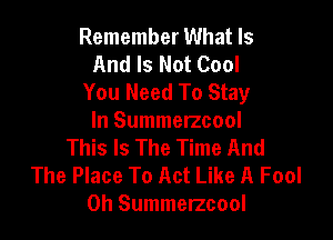 Remember What Is
And Is Not Cool
You Need To Stay

In Summetzcool
This Is The Time And
The Place To Act Like A Fool
0h Summerzcool