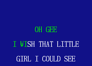 0H GEE
I WISH THAT LITTLE
GIRL I COULD SEE