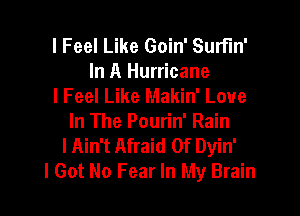 I Feel Like Goin' Surfin'
In A Hurricane
I Feel Like Makin' Love

In The Pourin' Rain
IAin't Afraid Of Dyin'
I Got No Fear In My Brain