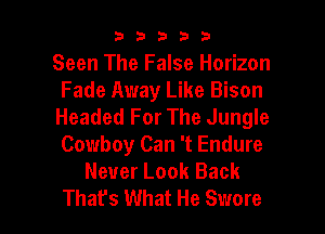 b33321

Seen The False Horizon
Fade Away Like Bison
Headed For The Jungle

Cowboy Can 't Endure
Never Look Back
That's What He Swore