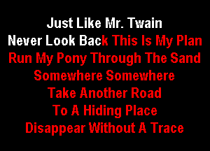 Just Like Mr. Twain
Never Look Back This Is My Plan
Run My Pony Through The Sand
Somewhere Somewhere
Take Another Road
To A Hiding Place
Disappear Without A Trace