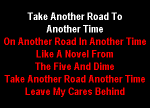 Take Another Road To
Another Time
On Another Road In Another Time
Like A Novel From
The Five And Dime
Take Another Road Another Time
Leave My Cares Behind