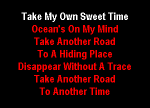 Take My Own Sweet Time
Ocean's On My Mind
Take Another Road

To A Hiding Place
Disappear Without A Trace
Take Another Road
To Another Time