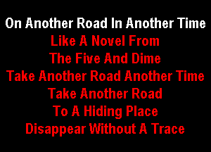 0n Another Road In Another Time
Like A Novel From
The Five And Dime
Take Another Road Another Time
Take Another Road
To A Hiding Place
Disappear Without A Trace