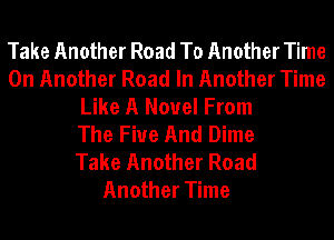 Take Another Road To Another Time
On Another Road In Another Time
Like A Novel From
The Five And Dime
Take Another Road
Another Time