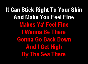 It Can Stick Right To Your Skin
And Make You Feel Fine
Makes Ya' Feel Fine
I Wanna Be There
Gonna Go Back Down
And I Get High
By The Sea There