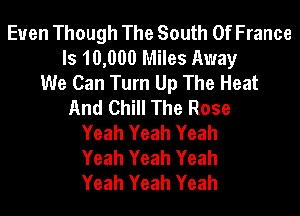 Euen Though The South Of France
ls 10,000 Miles Away
We Can Turn Up The Heat
And Chill The Rose
Yeah Yeah Yeah
Yeah Yeah Yeah
Yeah Yeah Yeah