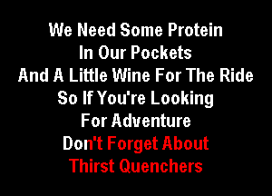 We Need Some Protein
In Our Pockets
And A Little Wine For The Ride

So If You're Looking
For Adventure
Don't Forget About
Thirst Quenchers