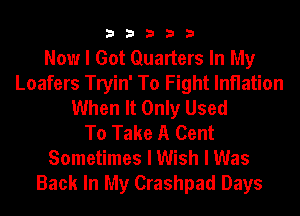 33333

Now I Got Quarters In My
Loafers Tryin' To Fight Inflation
When It Only Used
To Take A Cent
Sometimes I Wish I Was
Back In My Crashpad Days