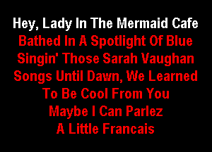 Hey, Lady In The Mermaid Cafe
Bathed In A Spotlight Of Blue
Singin' Those Sarah Vaughan

Songs Until Dawn, We Learned

To Be Cool From You
Maybe I Can Parlez
A Little Francais
