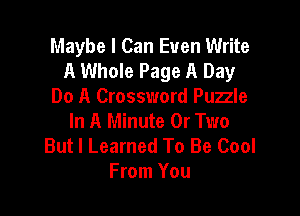 Maybe I Can Even Write
A Whole Page A Day
Do A Crossword Puzzle

In A Minute 0r Two
But I Learned To Be Cool
From You