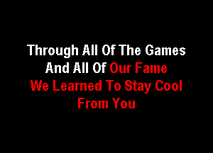 Through All Of The Games
And All Of Our Fame

We Learned To Stay Cool
From You