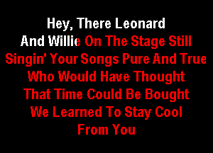 Hey, There Leonard
And Willie On The Stage Still
Singin' Your Songs Pure And True
Who Would Have Thought
That Time Could Be Bought
We Learned To Stay Cool
From You