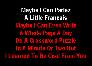 Maybe I Can Parlez
A Little Francais
Maybe I Can Euen Write
A Whole Page A Day
Do A Crossword Puzle
In A Minute 0r Two But
I Learned To Be Cool From You