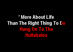 ' More About Life
Than The Right Thing To Do

Hang On To The
Hullabaloo
