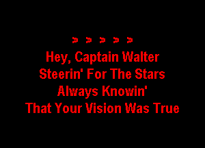 33333

Hey, Captain Walter
Steerin' For The Stars

Always Knowin'
That Your Vision Was True
