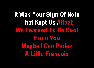 It Was Your Sign Of Note
That Kept Us Afloat
We Learned To Be Cool

From You
Maybe I Can Parlez
A Little Francais