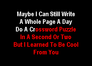 Maybe I Can Still Write
A Whole Page A Day
Do A Crossword Puzzle

In A Second 0r Two
But I Learned To Be Cool
From You