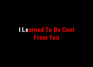 I Learned To Be Cool

From You