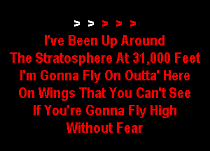 33333

I've Been Up Around
The Stratosphere At 31,000 Feet
I'm Gonna Fly On Outta' Here
On Wings That You Can't See
If You're Gonna Fly High
Without Fear