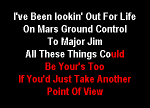 I've Been lookin' Out For Life
On Mars Ground Control
To Major Jim
All These Things Could
Be Yours Too
If You'd Just Take Another
Point Of View