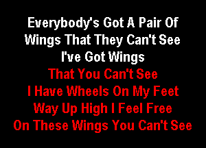 Everybody's Got A Pair Of
Wings That They Can't See
I've Got Wings
That You Can't See
I Have Wheels On My Feet
Way Up High I Feel Free
On These Wings You Can't See