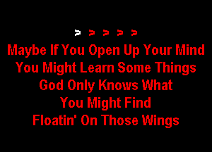 33333

Maybe If You Open Up Your Mind
You Might Learn Some Things
God Only Knows What
You Might Find
Floatin' 0n Those Wings