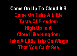 Come On Up To Cloud 9 B
Come On Take A Little
Taste Of Freedom
High Up In A

Cloud-like Kingdom
Take A Little Trip 0n Wings
That You Can't See