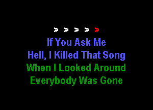 33333

If You Ask Me
Hell, I Killed That Song

When I Looked Around
Everybody Was Gone