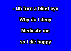 - Uh turn a blind eye

Why do I deny
Medicate me

so I die happy