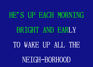 HES UP EACH MORNING
BRIGHT AND EARLY
T0 WAKE UP ALL THE
NEIGH-BORHOOD