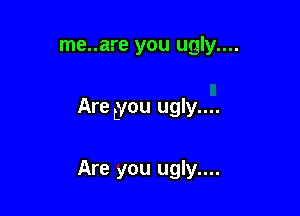 me..are you ugly....

Are Lyou ugly....

Are you ugly....