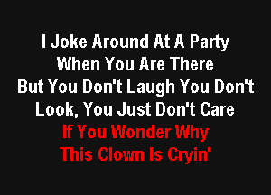 I Joke Around At A Party
When You Are There
But You Don't Laugh You Don't

Look, You Just Don't Care