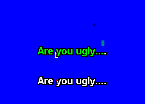 Are Lyou ugly....

Are you ugly....