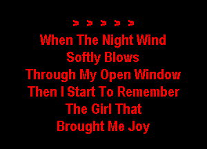 b33321

When The Night Wind
Softly Blows

Through My Open Window
Then I Start To Remember

The Girl That
Brought Me Joy