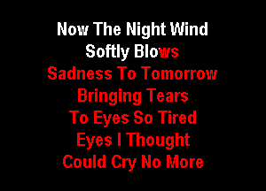 Now The Night Wind
Softly Blows
Sadness To Tomorrow

Bringing Tears
To Eyes So Tired
Eyes I Thought
Could Cry No More