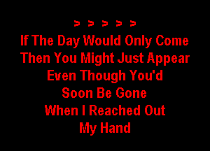 b33321

If The Day Would Only Come
Then You Might Just Appear
Even Though You'd

Soon Be Gone
When I Reached Out
My Hand