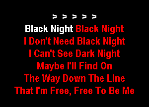 33333

Black Night Black Night
I Don't Need Black Night
I Can't See Dark Night
Maybe I'll Find On
The Way Down The Line
That I'm Free, Free To Be Me